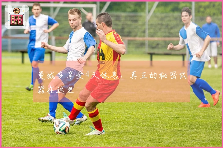 曼城多享受4天休息，真正的秘密武器在这里