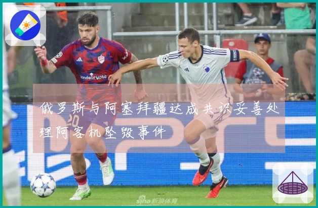 俄罗斯与阿塞拜疆达成共识妥善处理阿客机坠毁事件