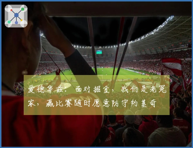 爱德华兹：面对掘金，我们是老冤家，赢比赛随时愿意防守约基奇