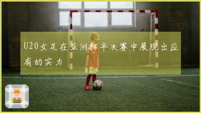 U20女足在亚洲杯半决赛中展现出应有的实力