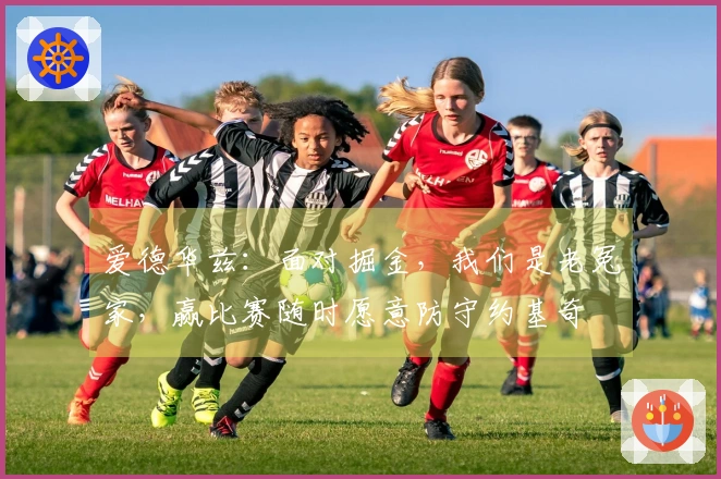 爱德华兹：面对掘金，我们是老冤家，赢比赛随时愿意防守约基奇