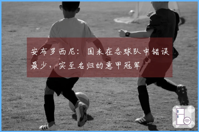 安布罗西尼：国米在各球队中错误最少，实至名归的意甲冠军