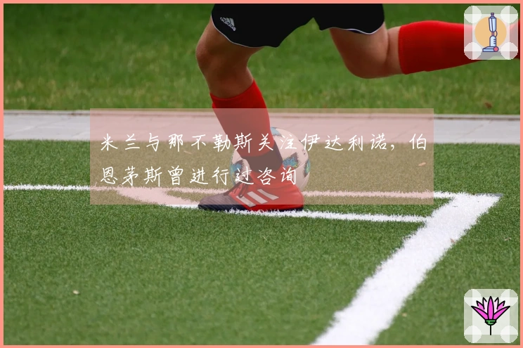 米兰与那不勒斯关注伊达利诺, 伯恩茅斯曾进行过咨询