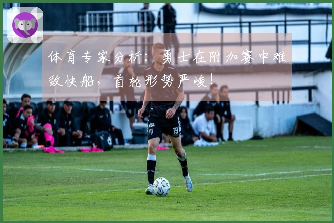 体育专家分析：勇士在附加赛中难敌快船，首轮形势严峻！
