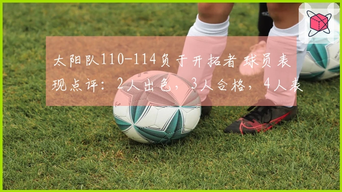 太阳队110-114负于开拓者 球员表现点评：2人出色，3人合格，4人表现不佳