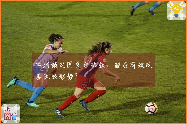 热刺锁定图多尔执教，能否有效改善保级形势？