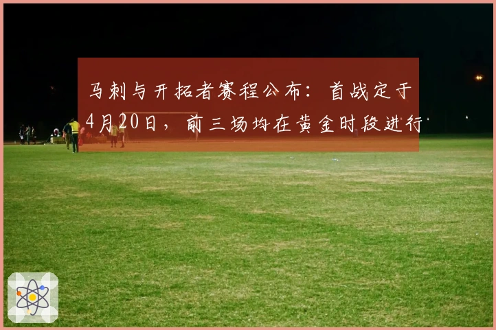马刺与开拓者赛程公布：首战定于4月20日，前三场均在黄金时段进行