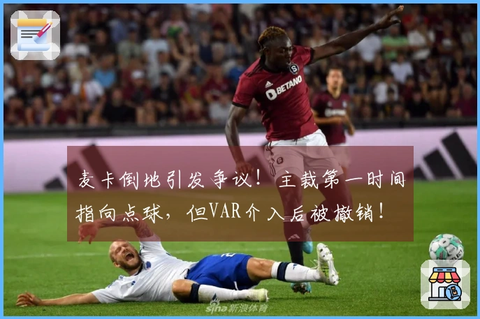 麦卡倒地引发争议!主裁第一时间指向点球,但VAR介入后被撤销!