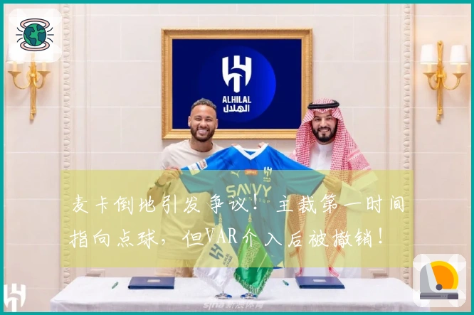 麦卡倒地引发争议！主裁第一时间指向点球，但VAR介入后被撤销！