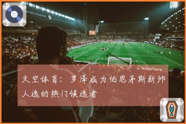 天空体育：罗泽成为伯恩茅斯新帅人选的热门候选者