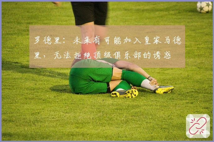 罗德里：未来有可能加入皇家马德里，无法拒绝顶级俱乐部的诱惑