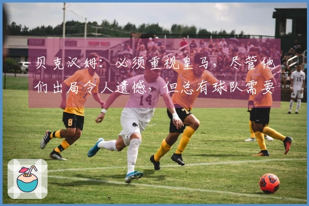 贝克汉姆：必须重视皇马，尽管他们出局令人遗憾，但总有球队需要退场