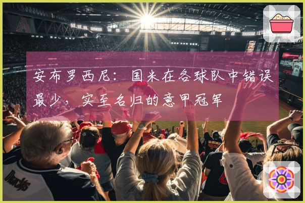 安布罗西尼：国米在各球队中错误最少，实至名归的意甲冠军