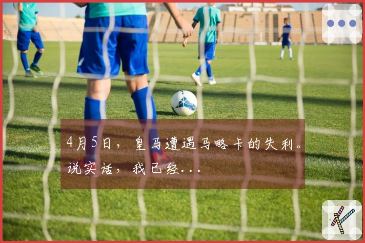 4月5日，皇马遭遇马略卡的失利。说实话，我已经...