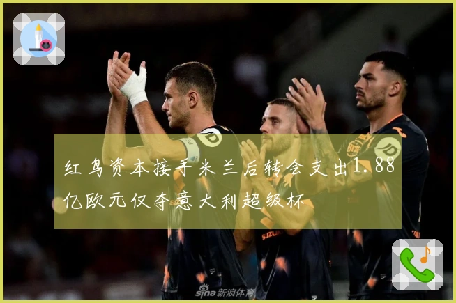 红鸟资本接手米兰后转会支出1.88亿欧元仅夺意大利超级杯
