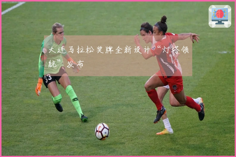 大连马拉松奖牌全新设计“灯塔领航”发布