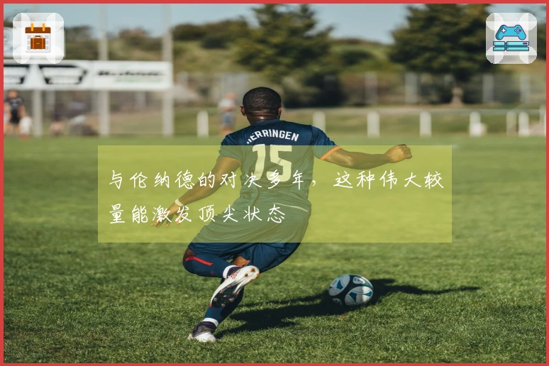 与伦纳德的对决多年，这种伟大较量能激发顶尖状态