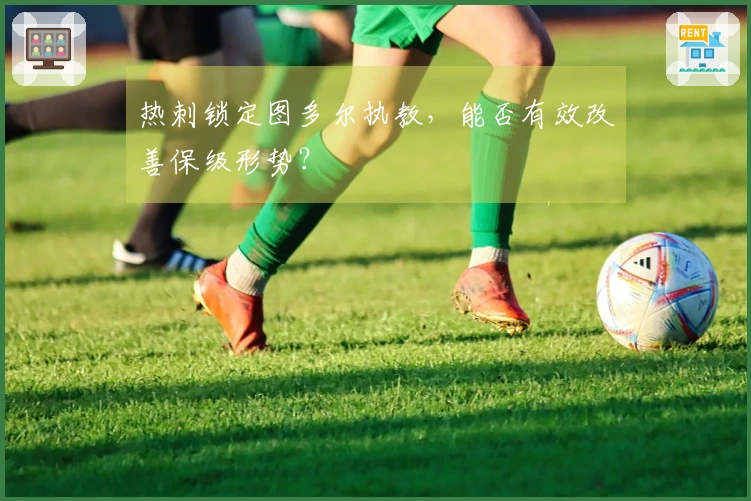 热刺锁定图多尔执教，能否有效改善保级形势？