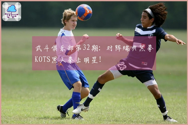 武斗俱乐部第32期：对阵瑞典黑拳KOTS黑人拳击明星！