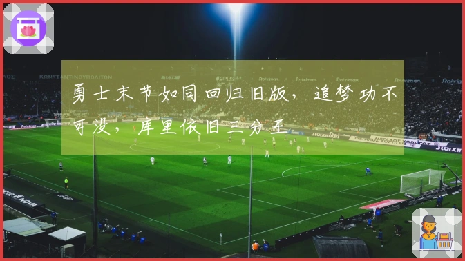 勇士末节如同回归旧版，追梦功不可没，库里依旧三分王