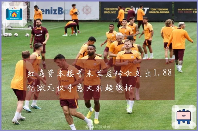 红鸟资本接手米兰后转会支出1.88亿欧元仅夺意大利超级杯