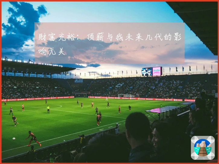 财富充裕：顶薪与我未来几代的影响无关